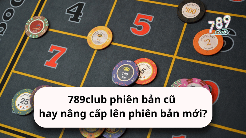 Nên chọn 789club phiên bản cũ hay nâng cấp lên phiên bản mới