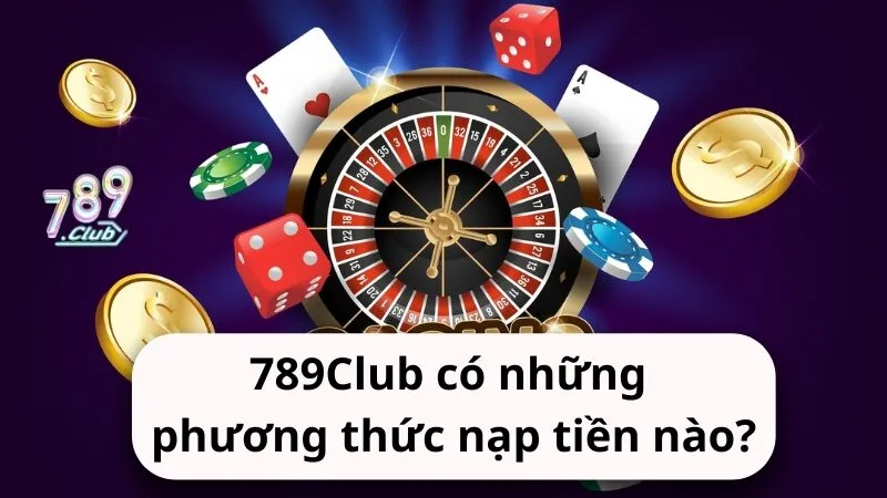 Nhà cái 789Club có những phương thức nạp tiền nào?